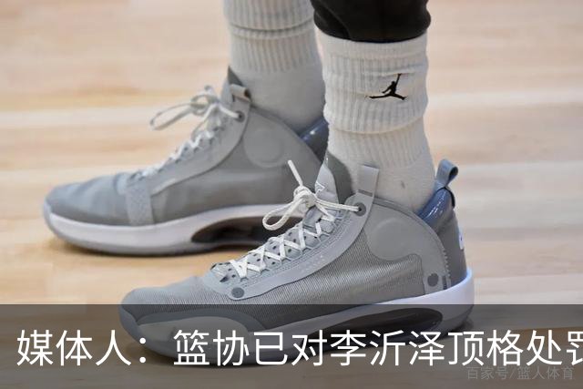 媒体人：篮协已对李沂泽顶格处罚 伪造身份证涉嫌违法